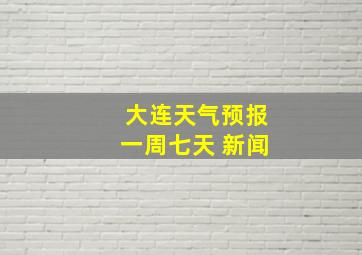 大连天气预报一周七天 新闻